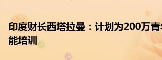 印度财长西塔拉曼：计划为200万青年提供技能培训