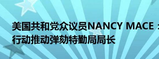 美国共和党众议员NANCY MACE：将采取行动推动弹劾特勤局局长