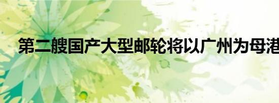 第二艘国产大型邮轮将以广州为母港运营