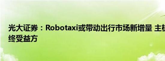 光大证券：Robotaxi或带动出行市场新增量 主机厂或为最终受益方
