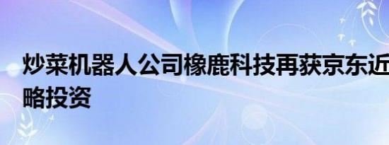 炒菜机器人公司橡鹿科技再获京东近2亿元战略投资
