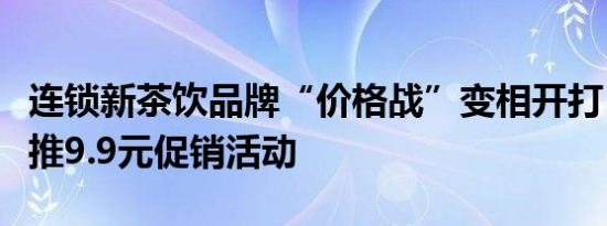 连锁新茶饮品牌“价格战”变相开打？多品牌推9.9元促销活动