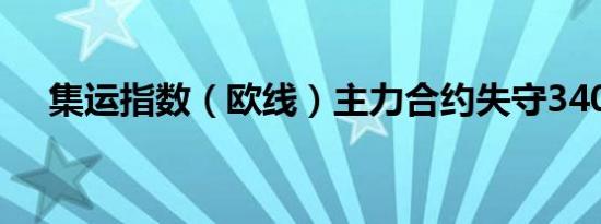 集运指数（欧线）主力合约失守3400点