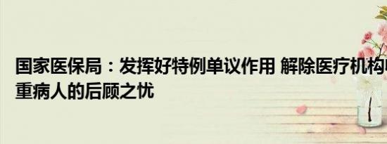 国家医保局：发挥好特例单议作用 解除医疗机构收治复杂危重病人的后顾之忧