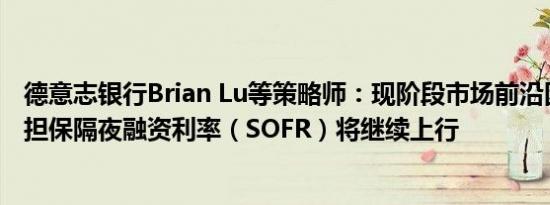 德意志银行Brian Lu等策略师：现阶段市场前沿因素意味着担保隔夜融资利率（SOFR）将继续上行