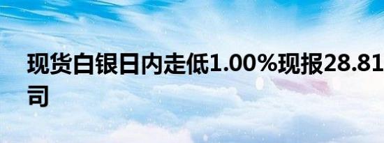 现货白银日内走低1.00%现报28.81美元/盎司