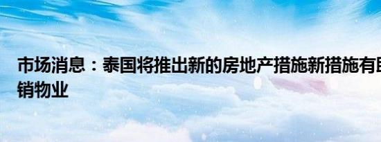 市场消息：泰国将推出新的房地产措施新措施有助于减少滞销物业