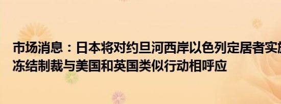 市场消息：日本将对约旦河西岸以色列定居者实施首轮资产冻结制裁与美国和英国类似行动相呼应