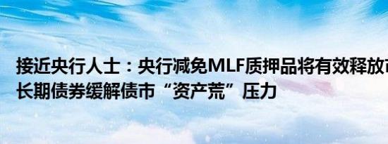接近央行人士：央行减免MLF质押品将有效释放市场的存量长期债券缓解债市“资产荒”压力