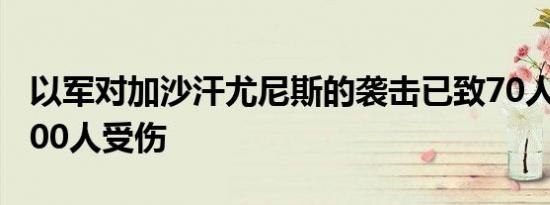 以军对加沙汗尤尼斯的袭击已致70人死亡约200人受伤