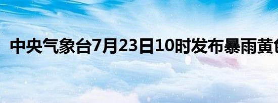 中央气象台7月23日10时发布暴雨黄色预警