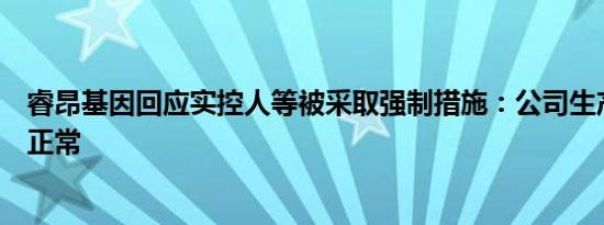睿昂基因回应实控人等被采取强制措施：公司生产经营一切正常