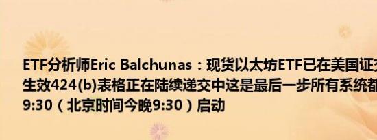 ETF分析师Eric Balchunas：现货以太坊ETF已在美国证交会（SEC）生效424(b)表格正在陆续递交中这是最后一步所有系统都将在明天上午9:30（北京时间今晚9:30）启动