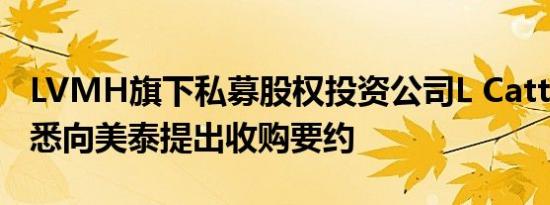 LVMH旗下私募股权投资公司L Catterton据悉向美泰提出收购要约