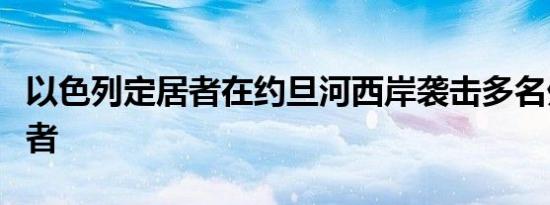 以色列定居者在约旦河西岸袭击多名外国志愿者