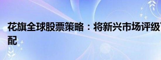 花旗全球股票策略：将新兴市场评级下调至减配