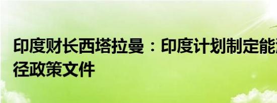 印度财长西塔拉曼：印度计划制定能源转型路径政策文件