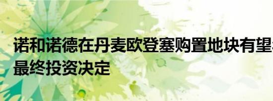 诺和诺德在丹麦欧登塞购置地块有望年底做出最终投资决定