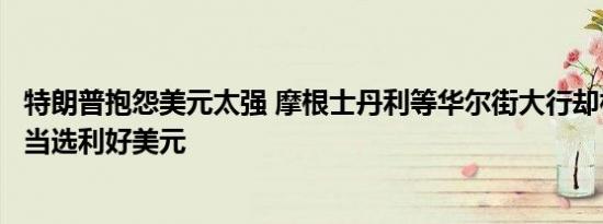 特朗普抱怨美元太强 摩根士丹利等华尔街大行却相信特朗普当选利好美元