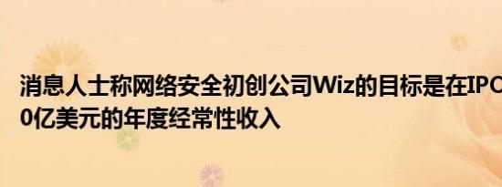 消息人士称网络安全初创公司Wiz的目标是在IPO之前实现10亿美元的年度经常性收入