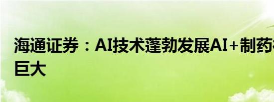 海通证券：AI技术蓬勃发展AI+制药行业潜力巨大