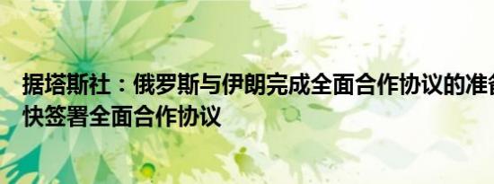 据塔斯社：俄罗斯与伊朗完成全面合作协议的准备工作将很快签署全面合作协议