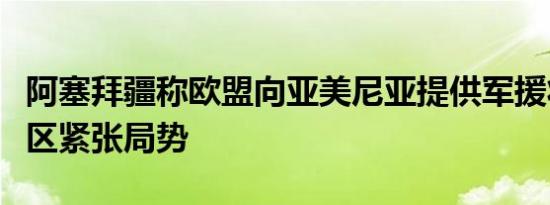 阿塞拜疆称欧盟向亚美尼亚提供军援将加剧地区紧张局势