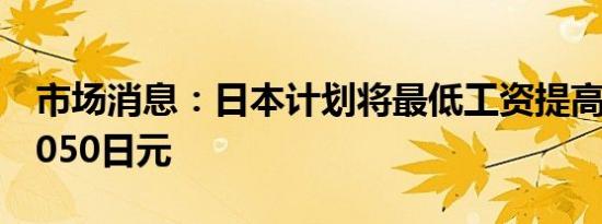 市场消息：日本计划将最低工资提高至至少1050日元