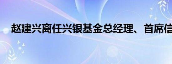 赵建兴离任兴银基金总经理、首席信息官