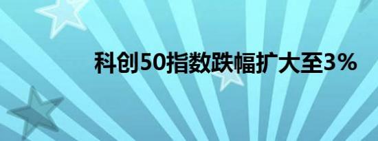 科创50指数跌幅扩大至3%