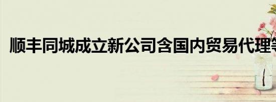 顺丰同城成立新公司含国内贸易代理等业务