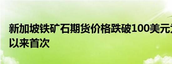 新加坡铁矿石期货价格跌破100美元为四月份以来首次