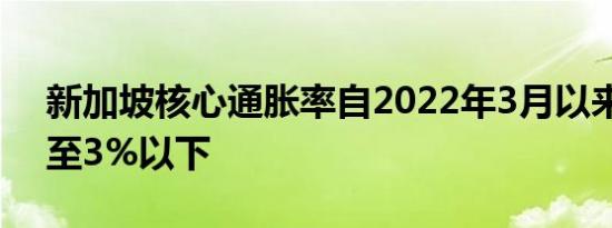 新加坡核心通胀率自2022年3月以来首次降至3%以下