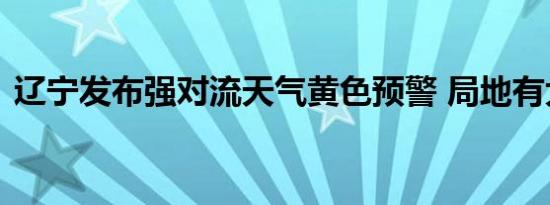 辽宁发布强对流天气黄色预警 局地有大暴雨