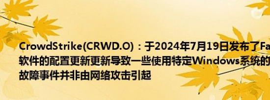 CrowdStrike(CRWD.O)：于2024年7月19日发布了Falcon Sensor软件的配置更新更新导致一些使用特定Windows系统的客户出现故障故障事件并非由网络攻击引起