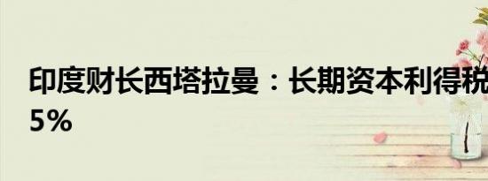印度财长西塔拉曼：长期资本利得税将为12.5%