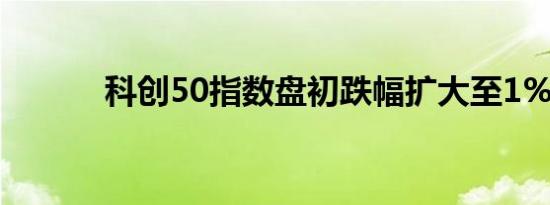 科创50指数盘初跌幅扩大至1%