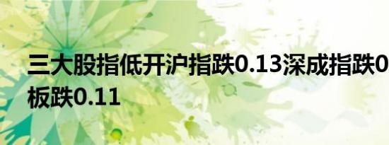 三大股指低开沪指跌0.13深成指跌0.08创业板跌0.11