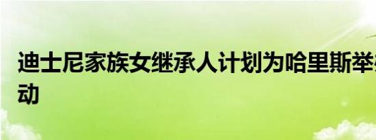 迪士尼家族女继承人计划为哈里斯举办筹款活动