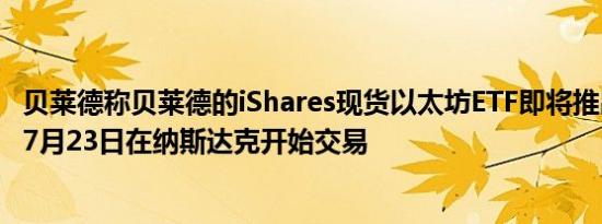 贝莱德称贝莱德的iShares现货以太坊ETF即将推出预计将于7月23日在纳斯达克开始交易