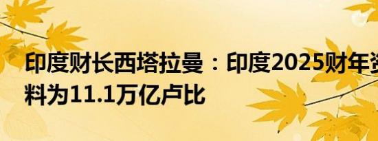 印度财长西塔拉曼：印度2025财年资本支出料为11.1万亿卢比
