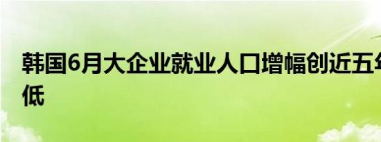 韩国6月大企业就业人口增幅创近五年多来新低