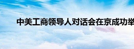 中美工商领导人对话会在京成功举办