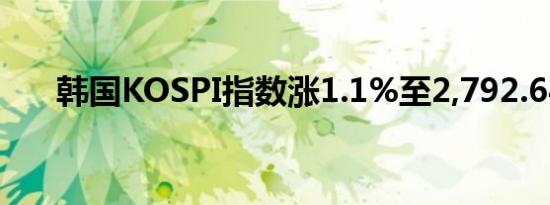 韩国KOSPI指数涨1.1%至2,792.64点