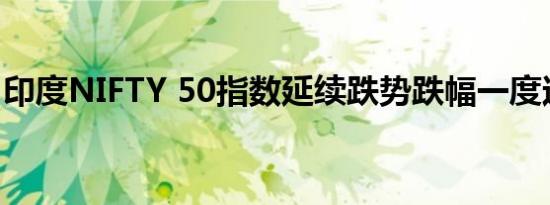 印度NIFTY 50指数延续跌势跌幅一度达0.5%