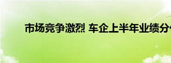 市场竞争激烈 车企上半年业绩分化
