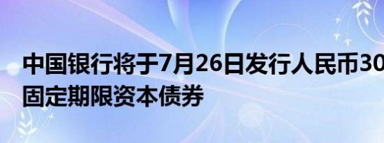 中国银行将于7月26日发行人民币300亿元无固定期限资本债券