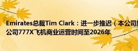Emirates总裁Tim Clark：进一步推迟（本公司旗下）波音公司777X飞机商业运营时间至2026年