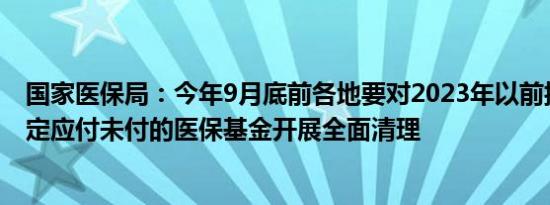 国家医保局：今年9月底前各地要对2023年以前按照协议约定应付未付的医保基金开展全面清理
