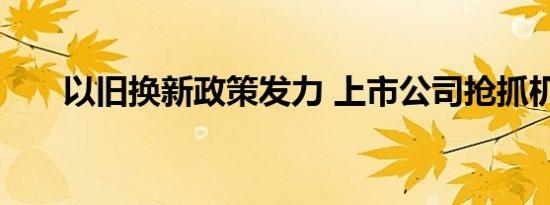 以旧换新政策发力 上市公司抢抓机遇